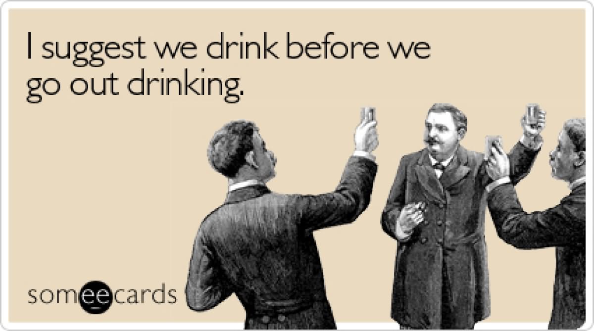 I-Suggest-We-Drink-Before-We-Go-Out-Funny-Drinking-Meme-Card-Image.jpg
