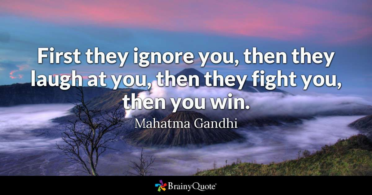 First the ignore you, then they lought at you, then they fight you, then you win.
