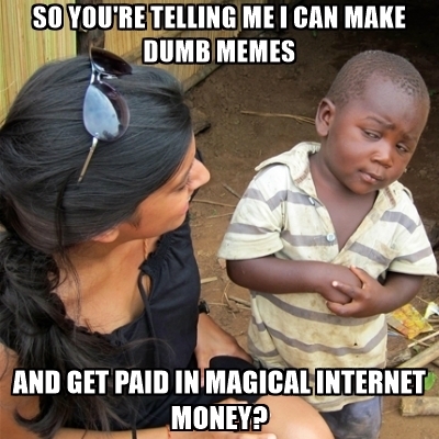so-youre-telling-me-i-can-make-dumb-memes-and-get-paid-in-magical-internet-money.jpg