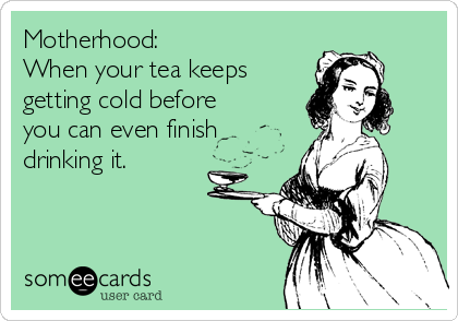 motherhood-when-your-tea-keeps-getting-cold-before-you-can-even-finish-drinking-it-0ea49.png