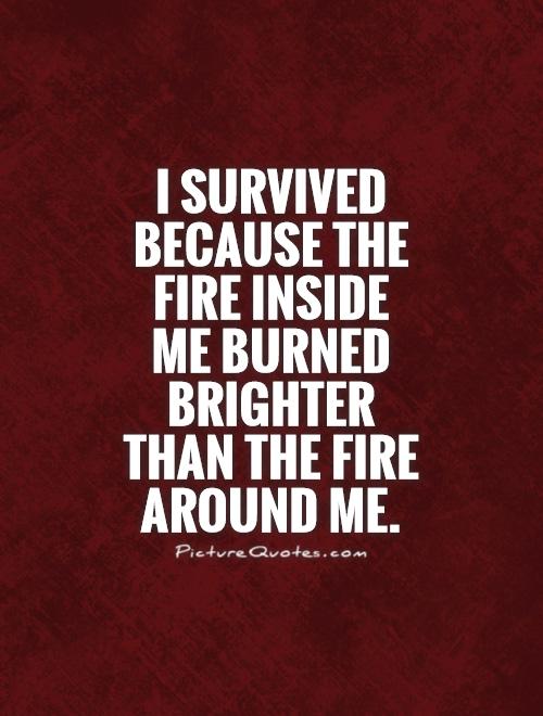 I survived because the fire inside me burned brighter than the fire around me.jpg