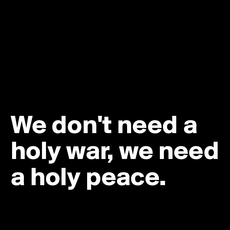 We-don-t-need-a-holy-war-we-need-a-holy-peace.jpg