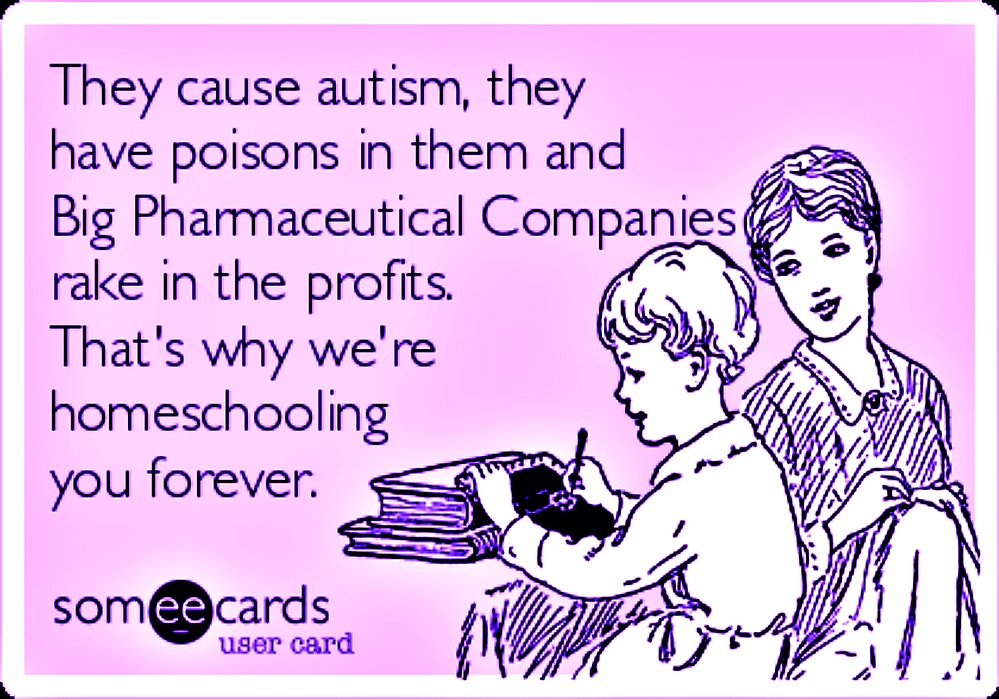 they-cause-autism-they-have-poisons-in-them-and-big-pharmaceutical-companies-rake-in-the-profits-thats-why-were-homeschooling-yo.jpg