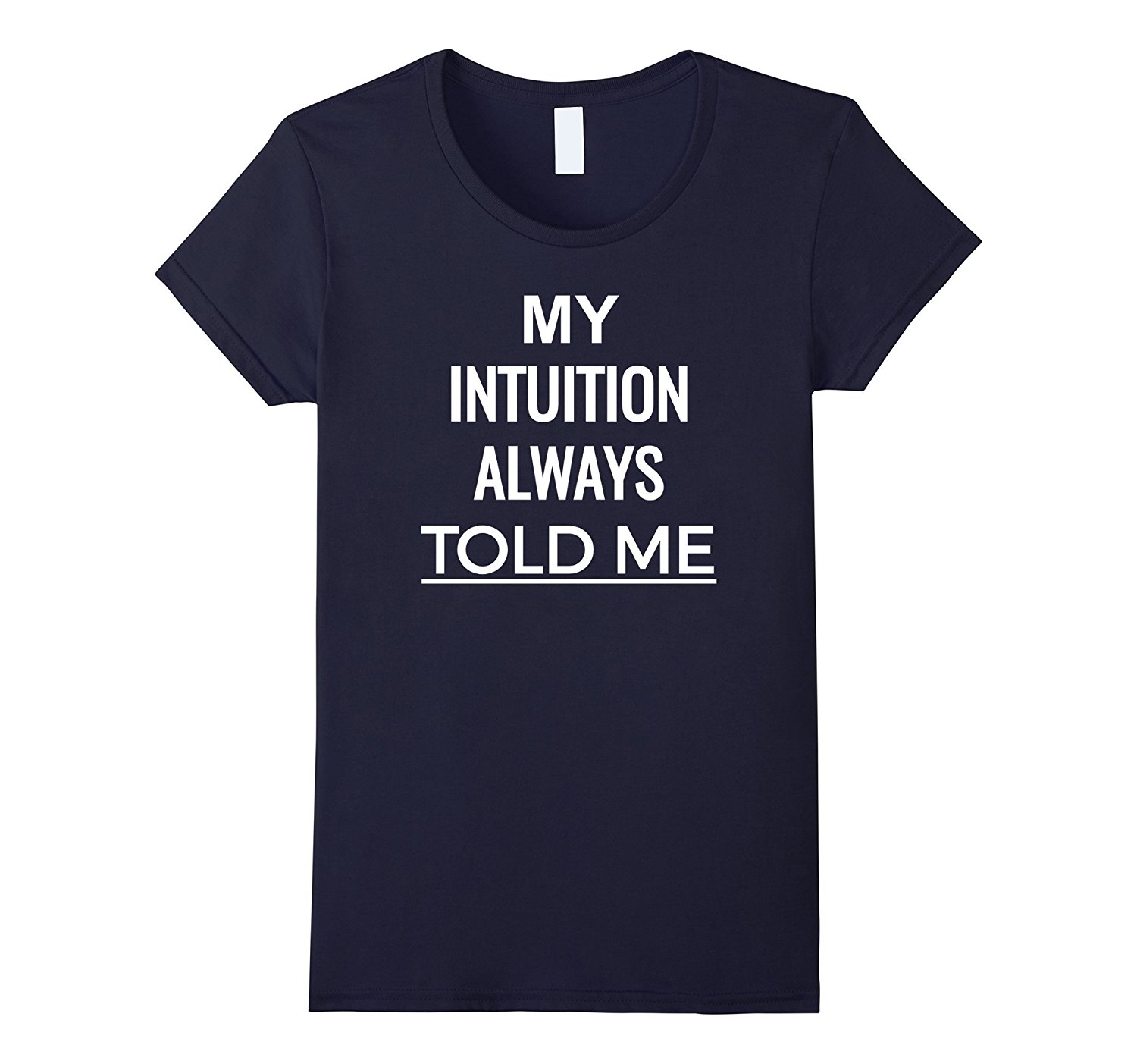 My Intuition Always Told Me T Shirt