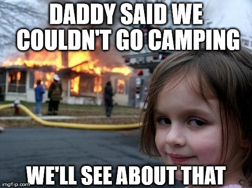 daddy said we couldnt go camping well see about that.jpg