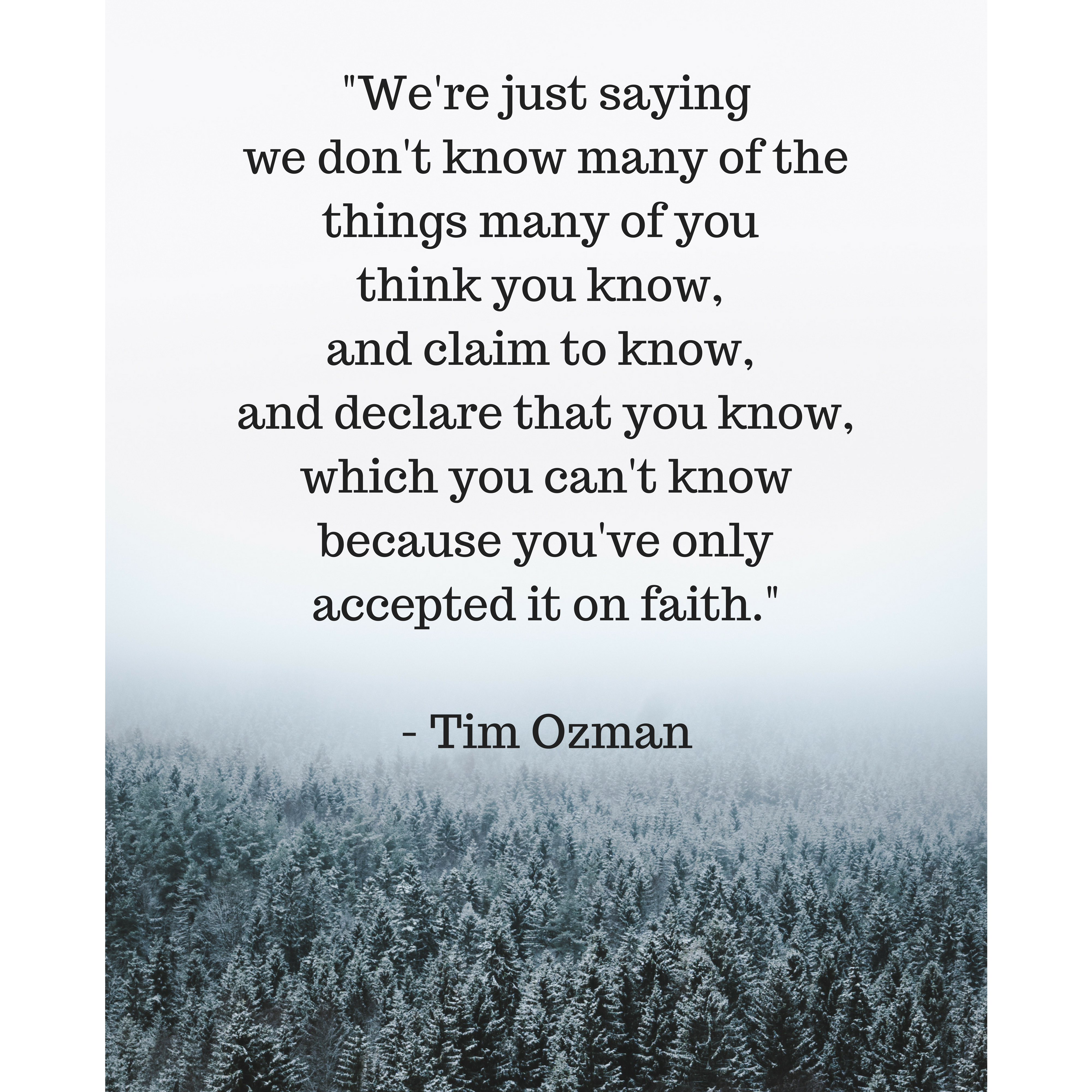 _We're just saying we don't know many of the things many of you think you know, and claim to know, and declare that you know, which you can't know because you've only accepted it on faith._- Tim Ozman.png