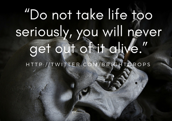 “Do not take life too seriously, you will never get out of it alive.”.jpg