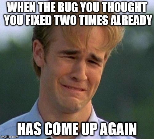 When the bug you thought you fixed two times already has come up again.jpg