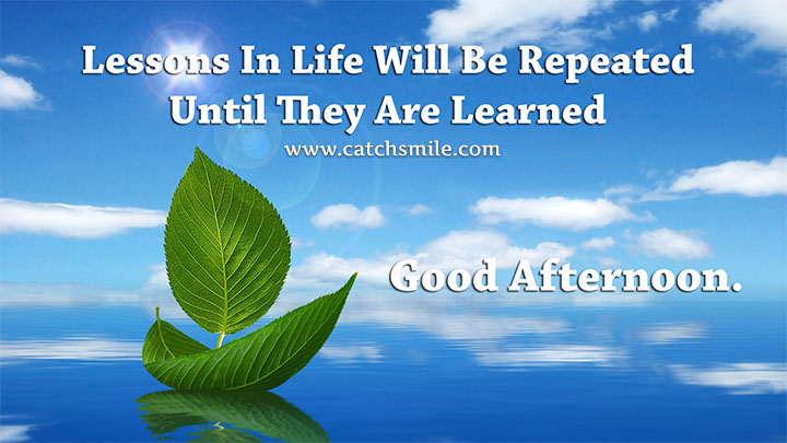 Lessons-in-Life-Will-Be-Repeated-Until-They-are-Learned-Good-Afternoon.jpg