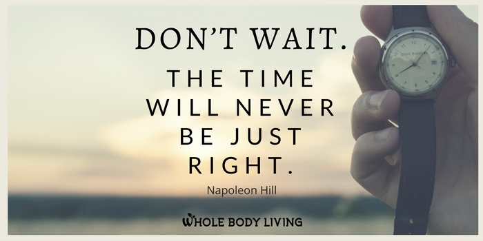 HB “Don’t wait. The time will never be just right.” ~Napoleon Hill.jpg