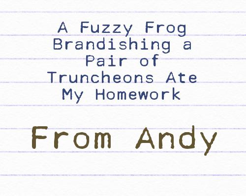 A Fuzzy Frog Brandishing a Pair of Truncheons Ate My Homework