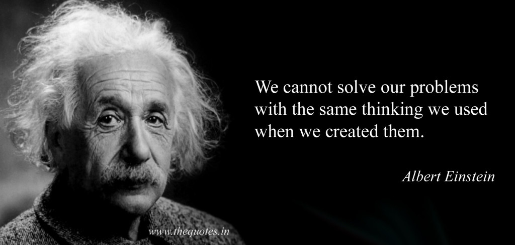 We cannot solve our problems with the same thinking that we used when we created them - Albert Einstein