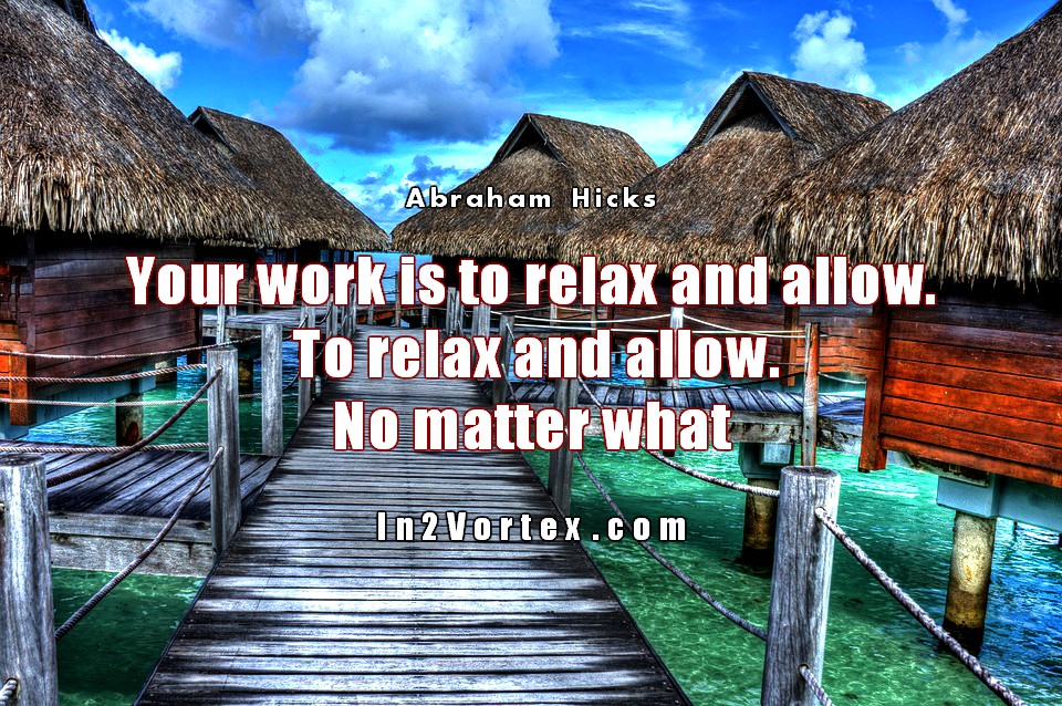 Your work is to relax and allow. To relax and allow. No matter what, abrahamhicks.jpg