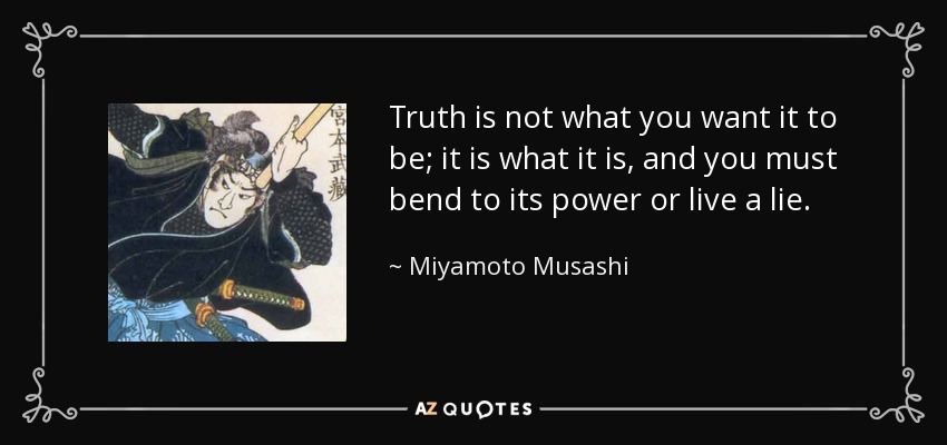 quote-truth-is-not-what-you-want-it-to-be-it-is-what-it-is-and-you-must-bend-to-its-power-miyamoto-musashi-112-48-34.jpg