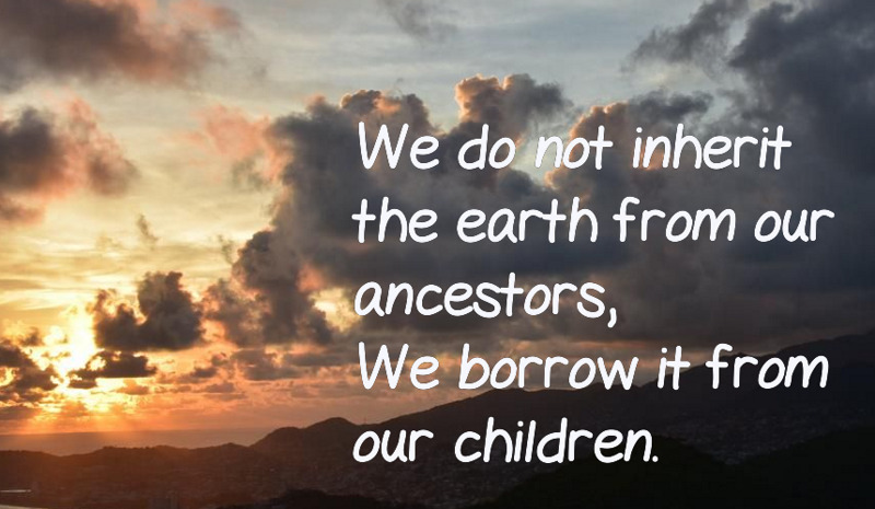 We do not inherit the earth from our ancestors, We borrow it from our children.