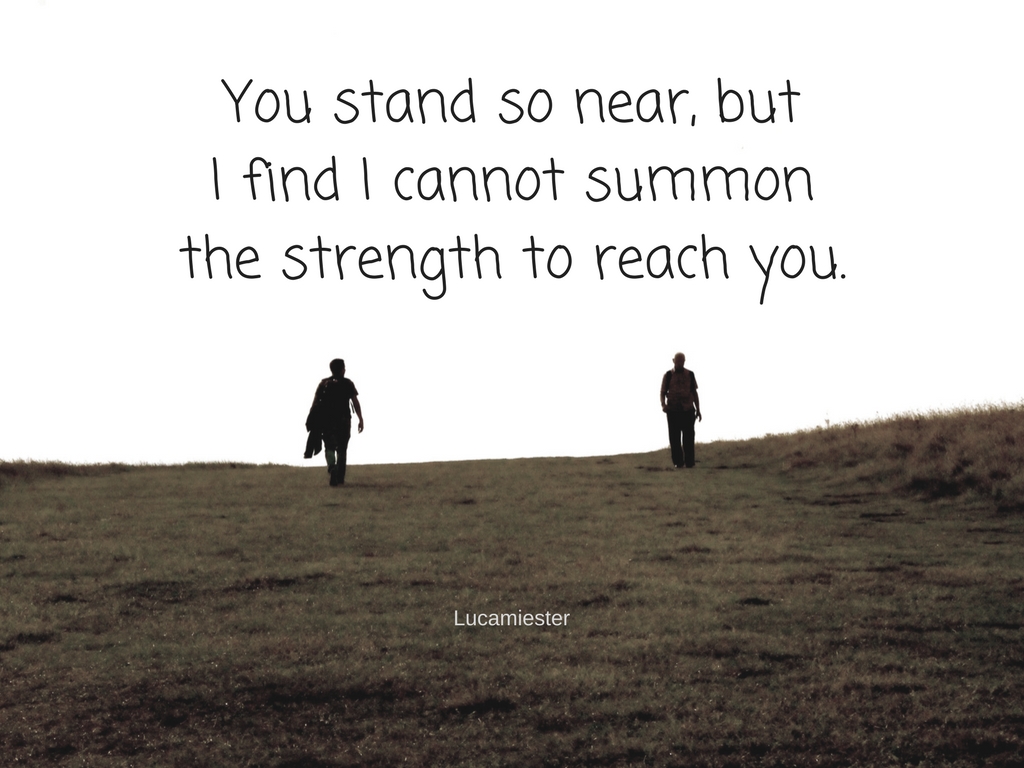 You stand so near, butI find I cannot summonthe strength to reach you..jpg