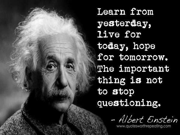 Learn from yesterday, live for today, hope for tomorrow. The important thing is not to stop questioning.jpg