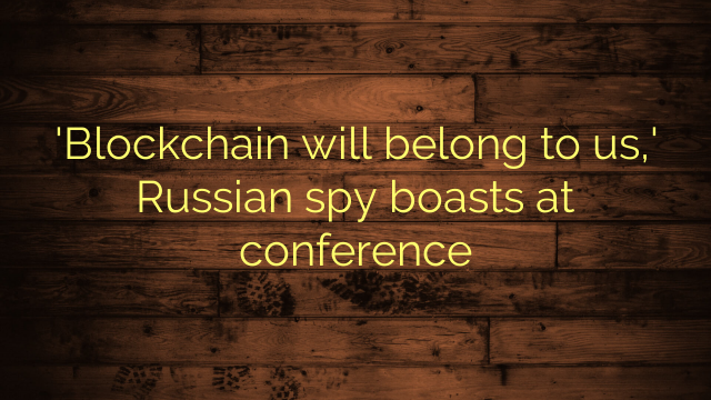 Blockchain-will-belong-to-us-Russian-spy-boasts-at-conference.png