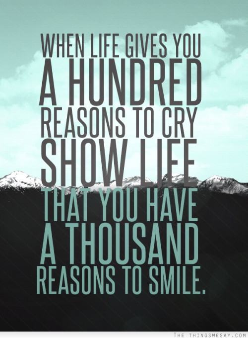 When-life-gives-you-a-hundred-reasons-to-cry-show-life-that-you-have-a-thousand-reasons-to-smile..jpg