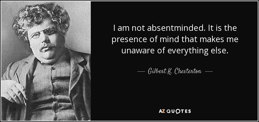 quote-i-am-not-absentminded-it-is-the-presence-of-mind-that-makes-me-unaware-of-everything-gilbert-k-chesterton-35-2-0252.jpg