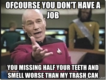 ofcourse-you-dont-have-a-job-you-missing-half-your-teeth-and-smell-worse-than-my-trash-can.jpg