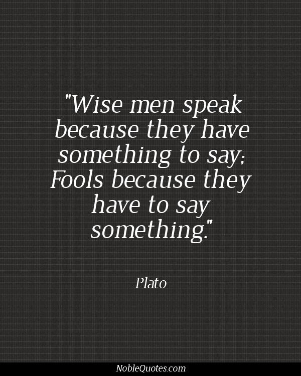 Plato - Wise men speak because they have something to say; fools because they have to say something..jpg