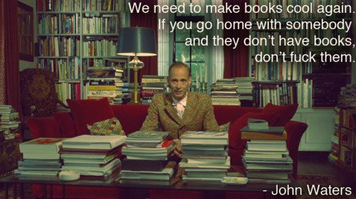we_need_to_make_books_cool_again_if_you_go_home_with_somebody_and_they_dont_have_books_dont_fuck_them_john_waters.jpg