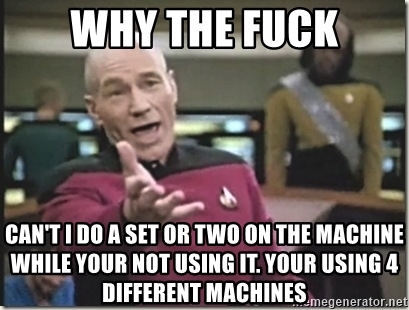 why-the-fuck-cant-i-do-a-set-or-two-on-the-machine-while-your-not-using-it-your-using-4-different-ma.jpg