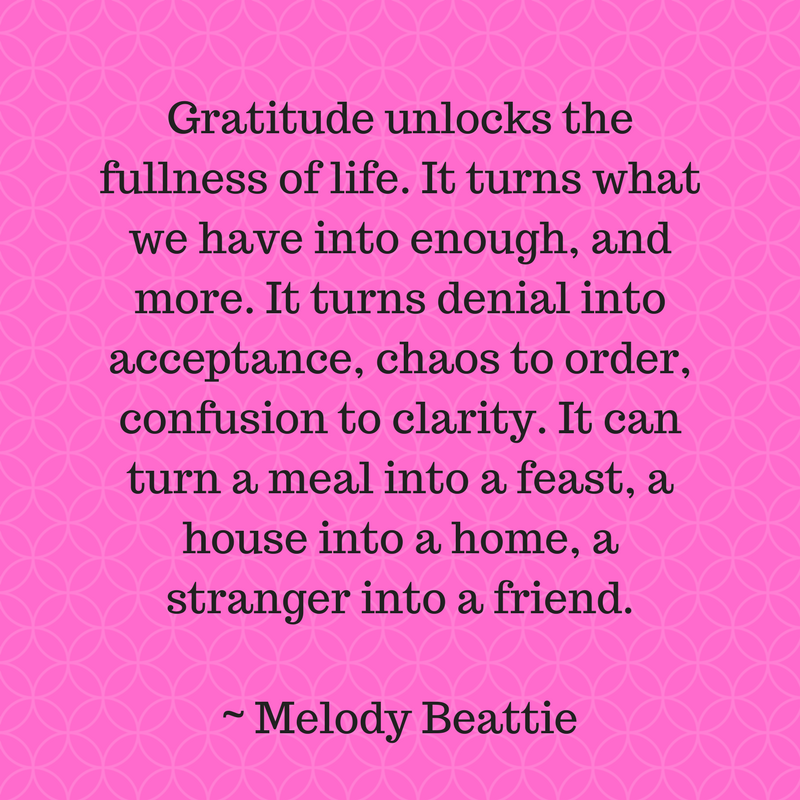 Gratitude unlocks the fullness of life. It turns what we have into enough, and more. It turns denial into acceptance, chaos to order, confusion to clarity. It can turn a meal into a feast, a house into a home, a stra.png