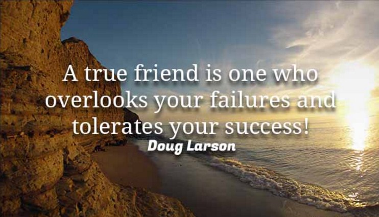 A true friend is one who overlooks your failures and tolerates your success!