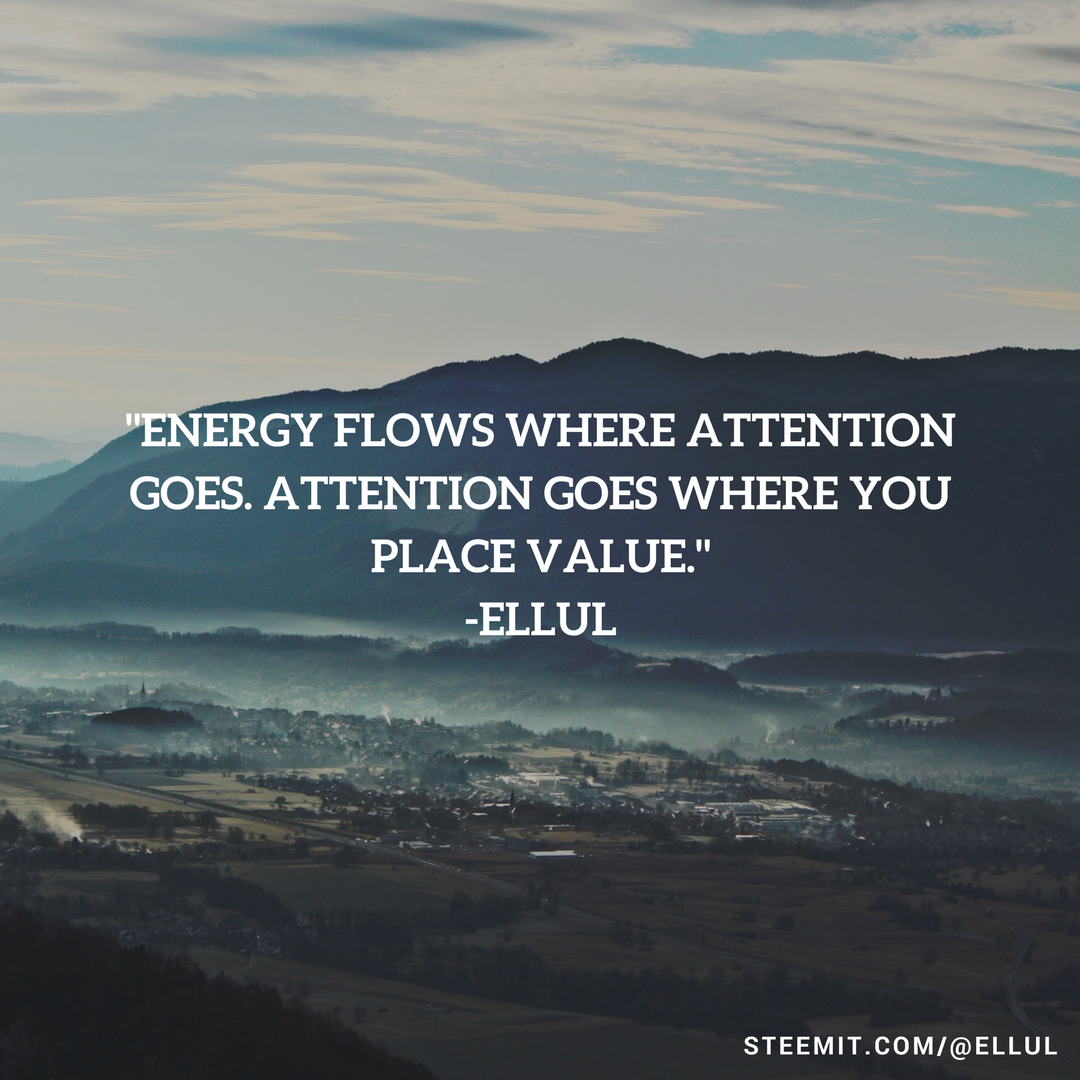 _Energy flows where attention goes. Attention goes where you place value._-Ellul.png