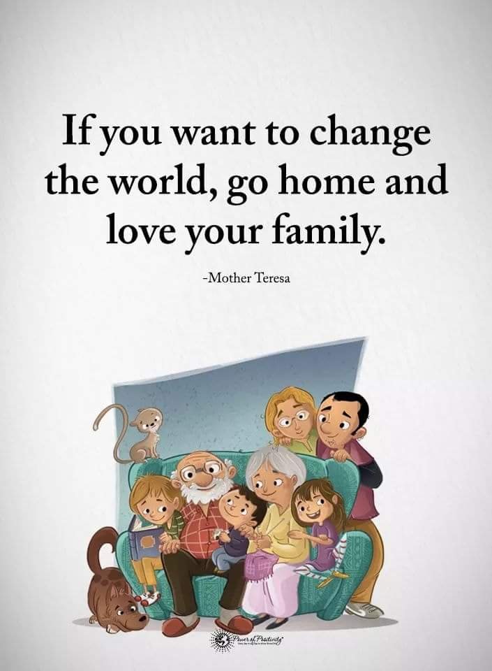 You can choose your family. Go Home and Love your Family. Love you and your Family!. If you want to change the World. Love you and your Family and friends is ok with you and your Family.