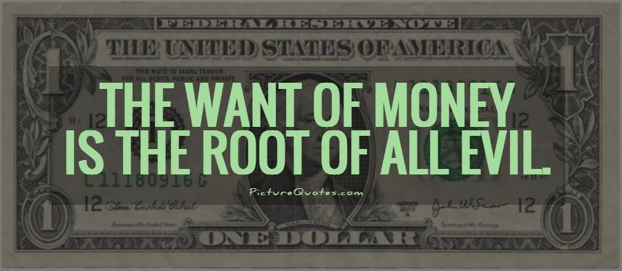 The want of money is the root to all evil.
